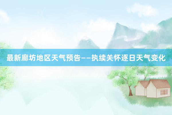 最新廊坊地区天气预告——执续关怀逐日天气变化